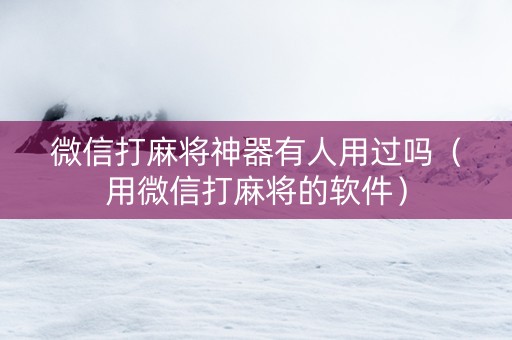 微信打麻将神器有人用过吗（用微信打麻将的软件）