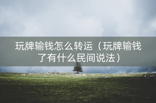 玩牌输钱怎么转运（玩牌输钱了有什么民间说法）