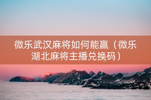 微乐武汉麻将如何能赢（微乐湖北麻将主播兑换码）