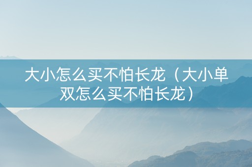 大小怎么买不怕长龙（大小单双怎么买不怕长龙）