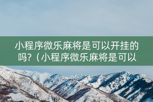 小程序微乐麻将是可以开挂的吗?（小程序微乐麻将是可以开挂的吗）