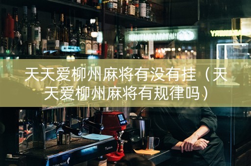 天天爱柳州麻将有没有挂（天天爱柳州麻将有规律吗）