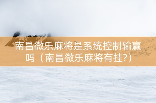 南昌微乐麻将是系统控制输赢吗（南昌微乐麻将有挂?）