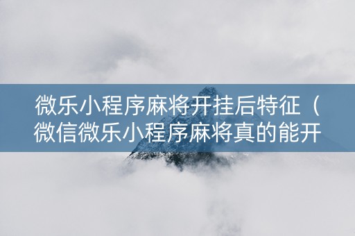 微乐小程序麻将开挂后特征（微信微乐小程序麻将真的能开挂么其实另有马脚）