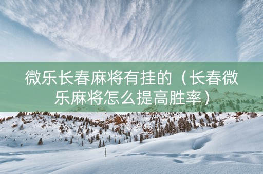 微乐长春麻将有挂的（长春微乐麻将怎么提高胜率）