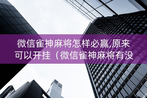 微信雀神麻将怎样必赢,原来可以开挂（微信雀神麻将有没有挂?谁知道）