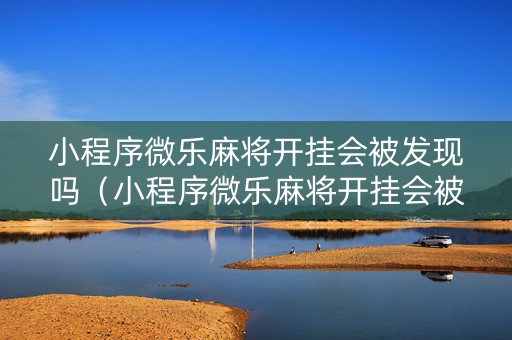 小程序微乐麻将开挂会被发现吗（小程序微乐麻将开挂会被发现吗知乎）