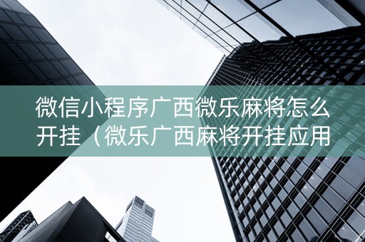 微信小程序广西微乐麻将怎么开挂（微乐广西麻将开挂应用）