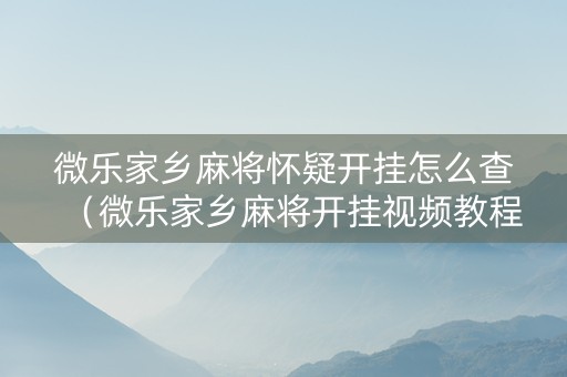 微乐家乡麻将怀疑开挂怎么查（微乐家乡麻将开挂视频教程2020）