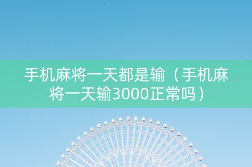手机麻将一天都是输（手机麻将一天输3000正常吗）