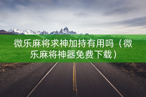 微乐麻将求神加持有用吗（微乐麻将神器免费下载）