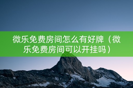 微乐免费房间怎么有好牌（微乐免费房间可以开挂吗）