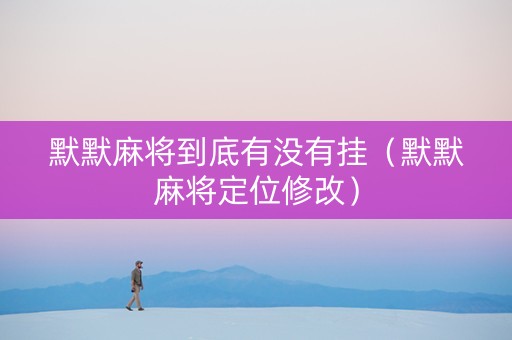 默默麻将到底有没有挂（默默麻将定位修改）