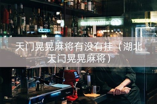 天门晃晃麻将有没有挂（湖北天门晃晃麻将）