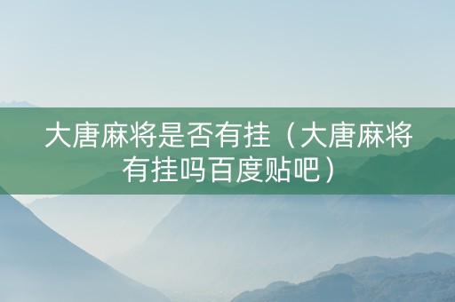 大唐麻将是否有挂（大唐麻将有挂吗百度贴吧）