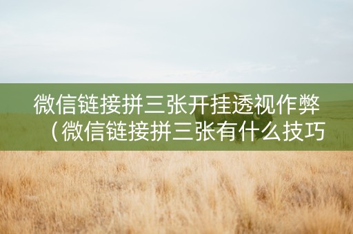 微信链接拼三张开挂透视作弊（微信链接拼三张有什么技巧吗）