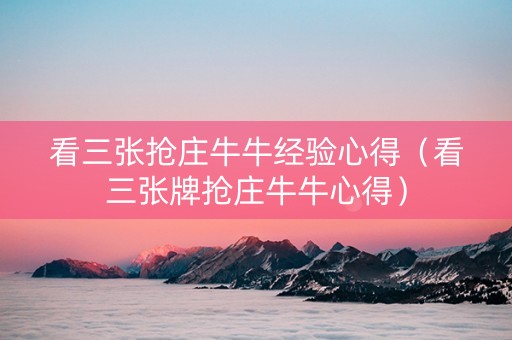 看三张抢庄牛牛经验心得（看三张牌抢庄牛牛心得）