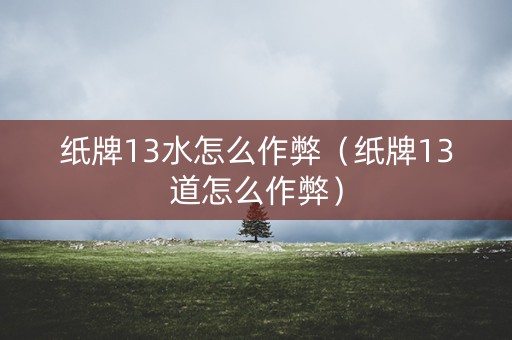 纸牌13水怎么作弊（纸牌13道怎么作弊）