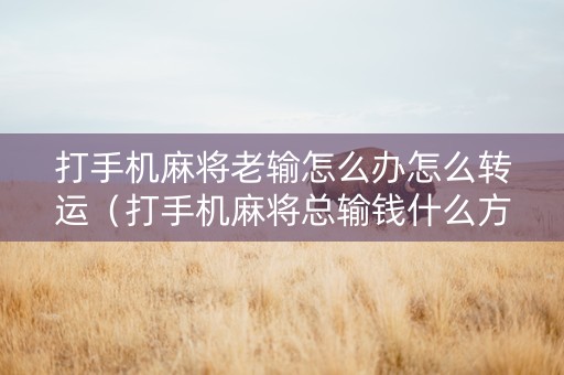 打手机麻将老输怎么办怎么转运（打手机麻将总输钱什么方法破解）
