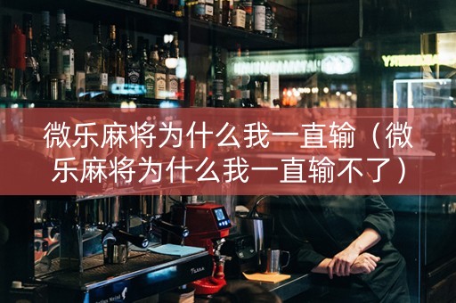 微乐麻将为什么我一直输（微乐麻将为什么我一直输不了）