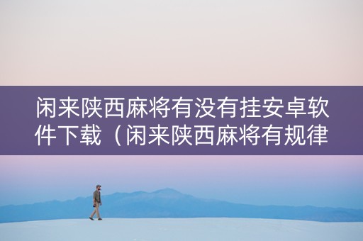 闲来陕西麻将有没有挂安卓软件下载（闲来陕西麻将有规律吗）