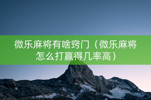 微乐麻将有啥窍门（微乐麻将怎么打赢得几率高）