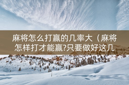 麻将怎么打赢的几率大（麻将怎样打才能赢?只要做好这几步就可以!）