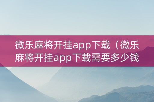 微乐麻将开挂app下载（微乐麻将开挂app下载需要多少钱）