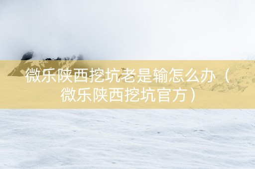 微乐陕西挖坑老是输怎么办（微乐陕西挖坑官方）