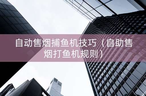 自动售烟捕鱼机技巧（自助售烟打鱼机规则）