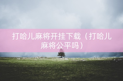 打哈儿麻将开挂下载（打哈儿麻将公平吗）