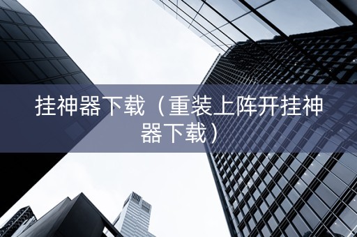 挂神器下载（重装上阵开挂神器下载）