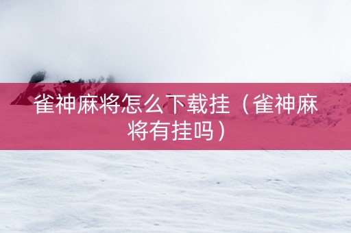 雀神麻将怎么下载挂（雀神麻将有挂吗）