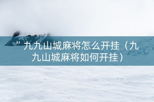 ”九九山城麻将怎么开挂（九九山城麻将如何开挂）