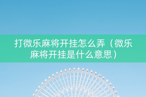 打微乐麻将开挂怎么弄（微乐麻将开挂是什么意思）