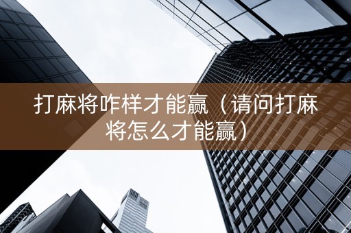 打麻将咋样才能赢（请问打麻将怎么才能赢）