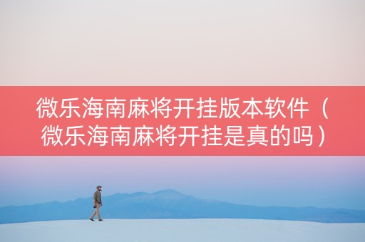 微乐海南麻将开挂版本软件（微乐海南麻将开挂是真的吗）