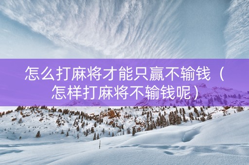 怎么打麻将才能只赢不输钱（怎样打麻将不输钱呢）