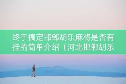 终于搞定邯郸胡乐麻将是否有挂的简单介绍（河北邯郸胡乐麻将安卓版下载）