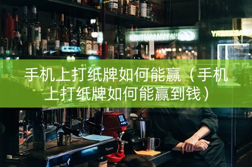 手机上打纸牌如何能赢（手机上打纸牌如何能赢到钱）