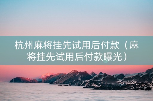 杭州麻将挂先试用后付款（麻将挂先试用后付款曝光）