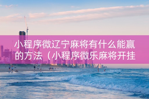 小程序微辽宁麻将有什么能赢的方法（小程序微乐麻将开挂神器下载）