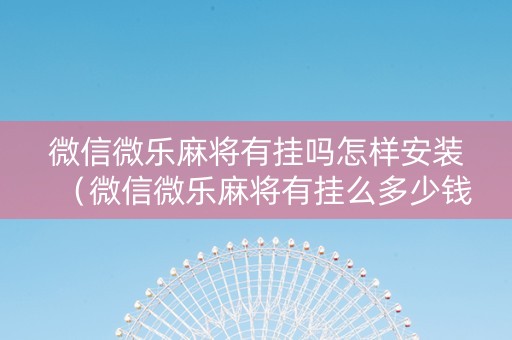微信微乐麻将有挂吗怎样安装（微信微乐麻将有挂么多少钱）