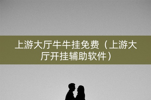上游大厅牛牛挂免费（上游大厅开挂辅助软件）