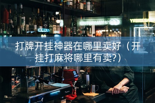 打牌开挂神器在哪里卖好（开挂打麻将哪里有卖?）