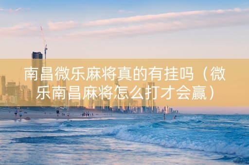 南昌微乐麻将真的有挂吗（微乐南昌麻将怎么打才会赢）