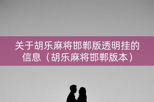 关于胡乐麻将邯郸版透明挂的信息（胡乐麻将邯郸版本）