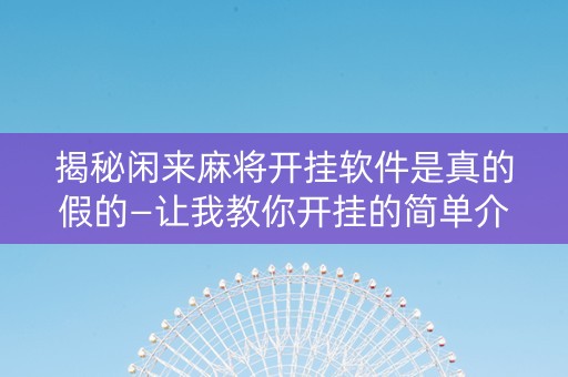揭秘闲来麻将开挂软件是真的假的—让我教你开挂的简单介绍