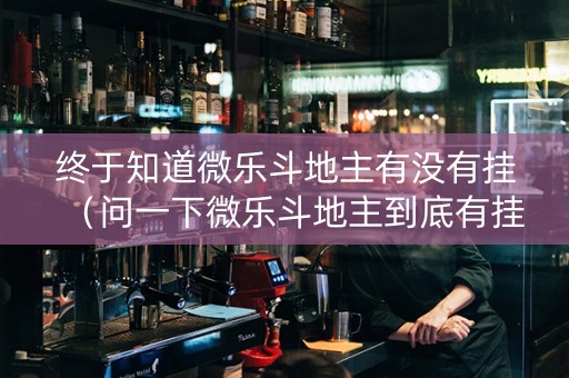 终于知道微乐斗地主有没有挂（问一下微乐斗地主到底有挂吗）