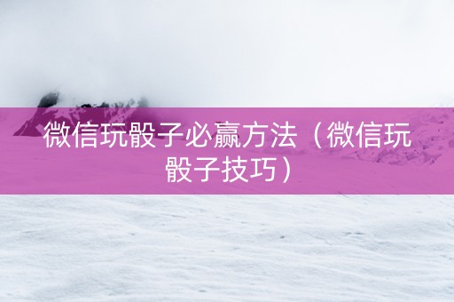 微信玩骰子必赢方法（微信玩骰子技巧）